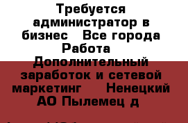 Требуется администратор в бизнес - Все города Работа » Дополнительный заработок и сетевой маркетинг   . Ненецкий АО,Пылемец д.